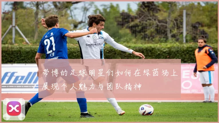 带博的足球明星们如何在绿茵场上展现个人魅力与团队精神
