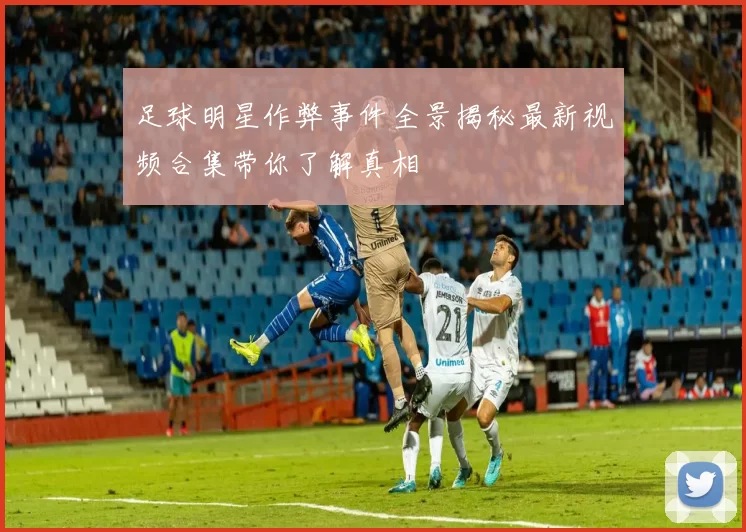 足球明星作弊事件全景揭秘最新视频合集带你了解真相