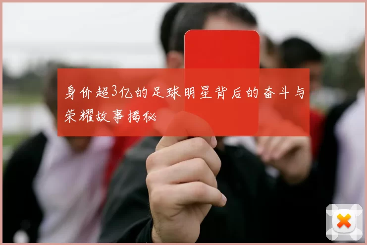 身价超3亿的足球明星背后的奋斗与荣耀故事揭秘
