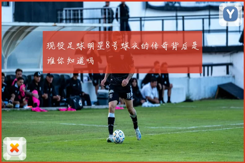 现役足球明星8号球衣的传奇背后是谁你知道吗