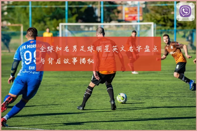 全球知名男足球明星英文名字盘点与背后故事揭秘