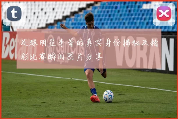 足球明星李哥的真实身份揭秘及精彩比赛瞬间图片分享