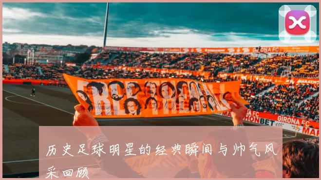 历史足球明星的经典瞬间与帅气风采回顾