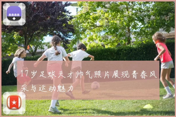 17岁足球天才帅气照片展现青春风采与运动魅力