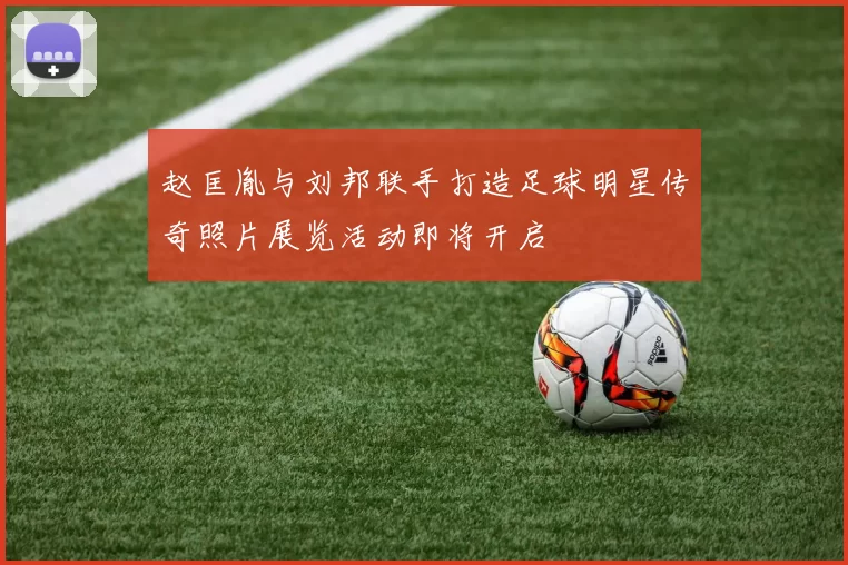 赵匡胤与刘邦联手打造足球明星传奇照片展览活动即将开启