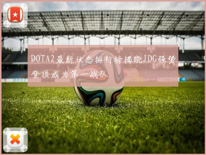 DOTA2最新状态排行榜揭晓JDG强势登顶成为第一战队