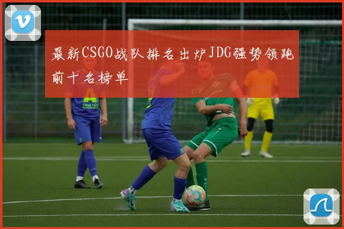 最新CSGO战队排名出炉JDG强势领跑前十名榜单