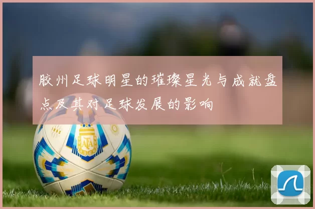 胶州足球明星的璀璨星光与成就盘点及其对足球发展的影响