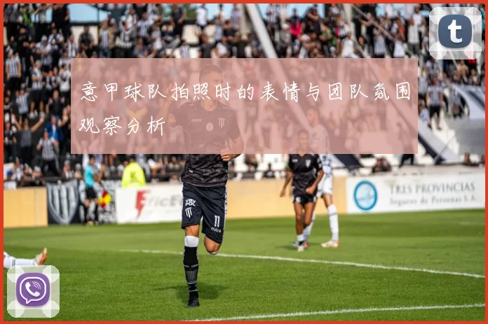 意甲球队拍照时的表情与团队氛围观察分析