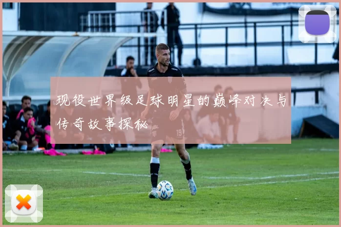现役世界级足球明星的巅峰对决与传奇故事探秘