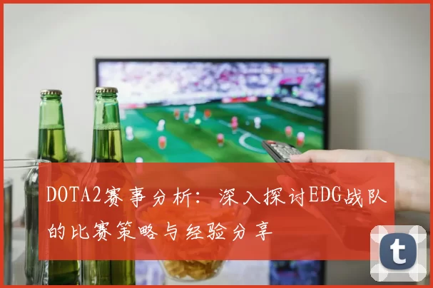 DOTA2赛事分析：深入探讨EDG战队的比赛策略与经验分享
