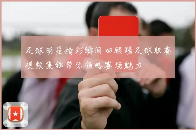 足球明星精彩瞬间回顾踢足球联赛视频集锦带你领略赛场魅力