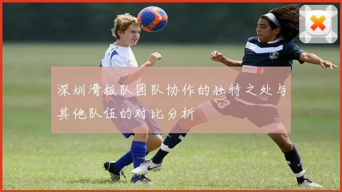 深圳滑板队团队协作的独特之处与其他队伍的对比分析