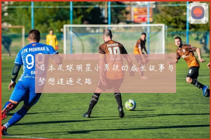 日本足球明星小男孩的成长故事与梦想追逐之路