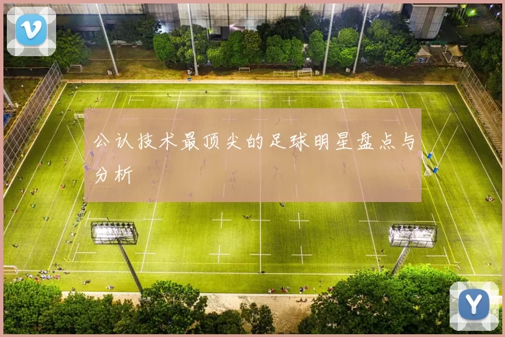公认技术最顶尖的足球明星盘点与分析