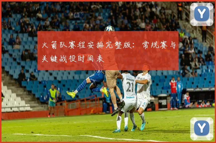 火箭队赛程安排完整版：常规赛与关键战役时间表