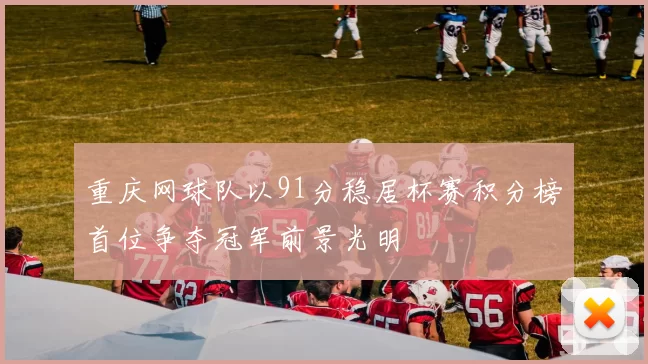 重庆网球队以91分稳居杯赛积分榜首位争夺冠军前景光明