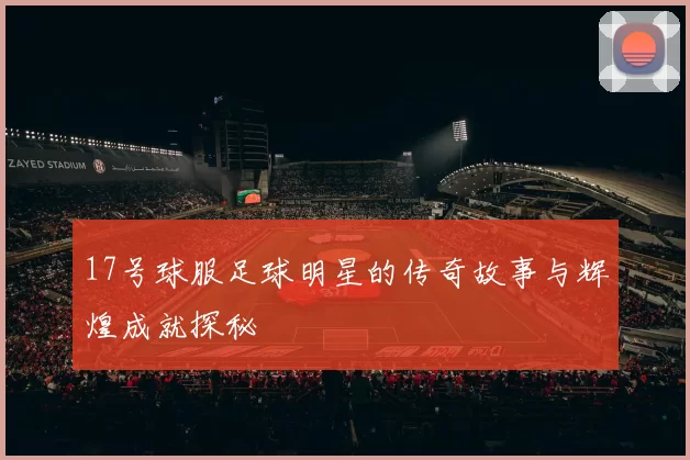 17号球服足球明星的传奇故事与辉煌成就探秘