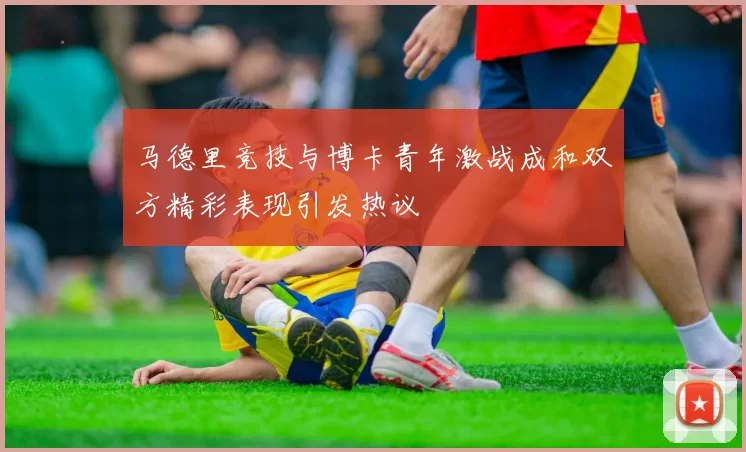 马德里竞技与博卡青年激战成和双方精彩表现引发热议