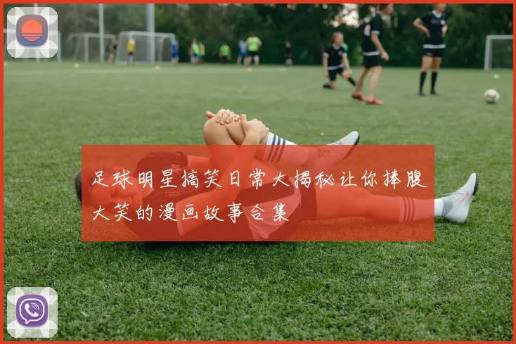 足球明星搞笑日常大揭秘让你捧腹大笑的漫画故事合集