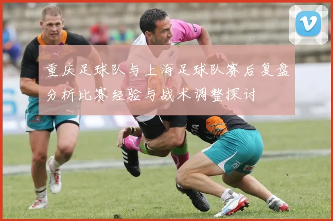 重庆足球队与上海足球队赛后复盘分析比赛经验与战术调整探讨