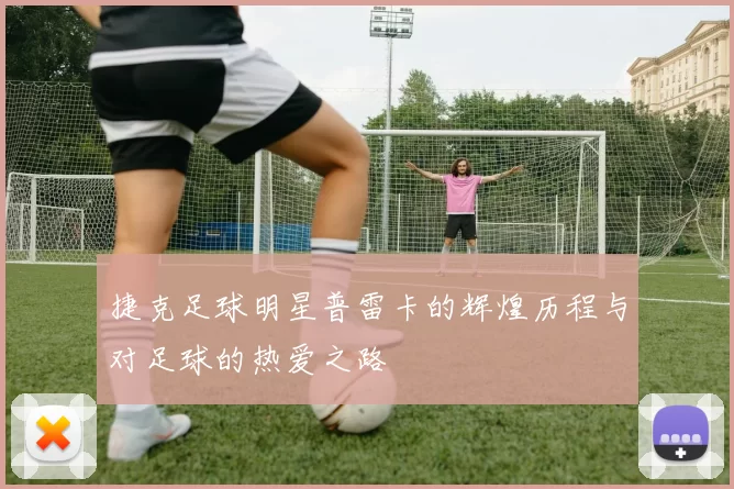 捷克足球明星普雷卡的辉煌历程与对足球的热爱之路