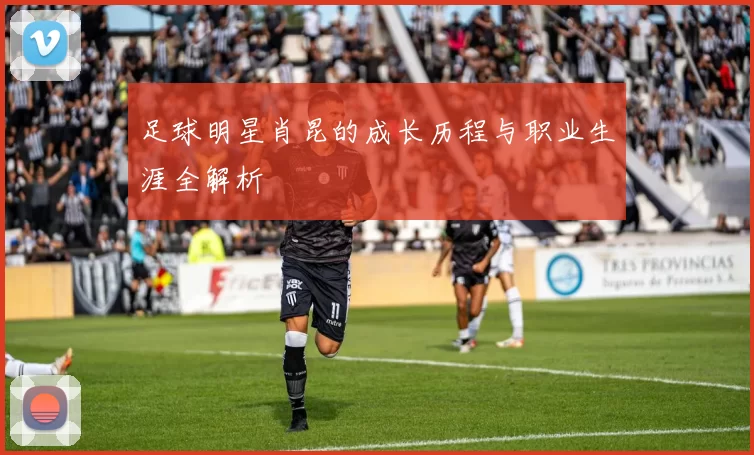 足球明星肖昆的成长历程与职业生涯全解析