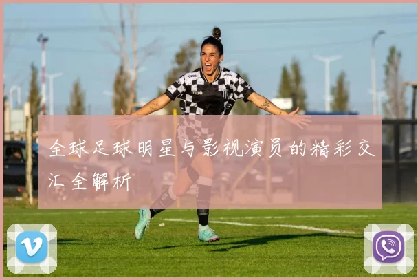 全球足球明星与影视演员的精彩交汇全解析
