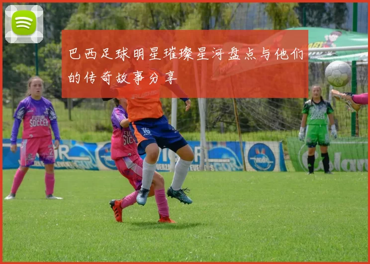 巴西足球明星璀璨星河盘点与他们的传奇故事分享