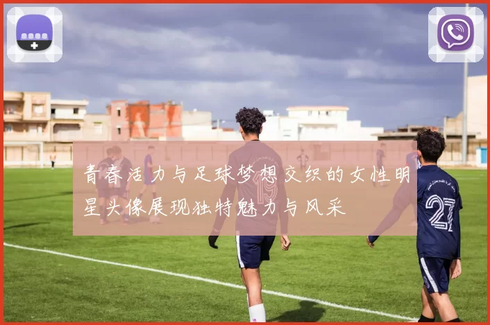 青春活力与足球梦想交织的女性明星头像展现独特魅力与风采