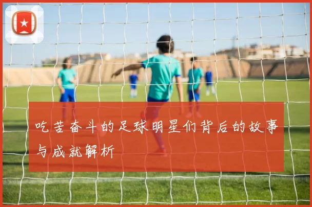吃苦奋斗的足球明星们背后的故事与成就解析