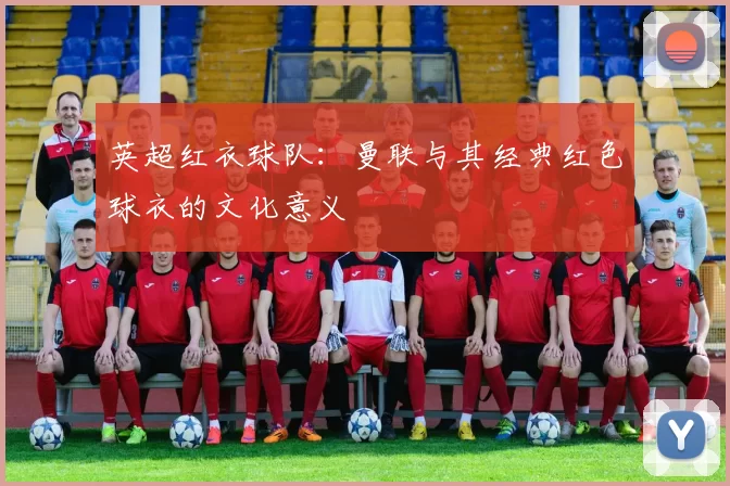 英超红衣球队：曼联与其经典红色球衣的文化意义