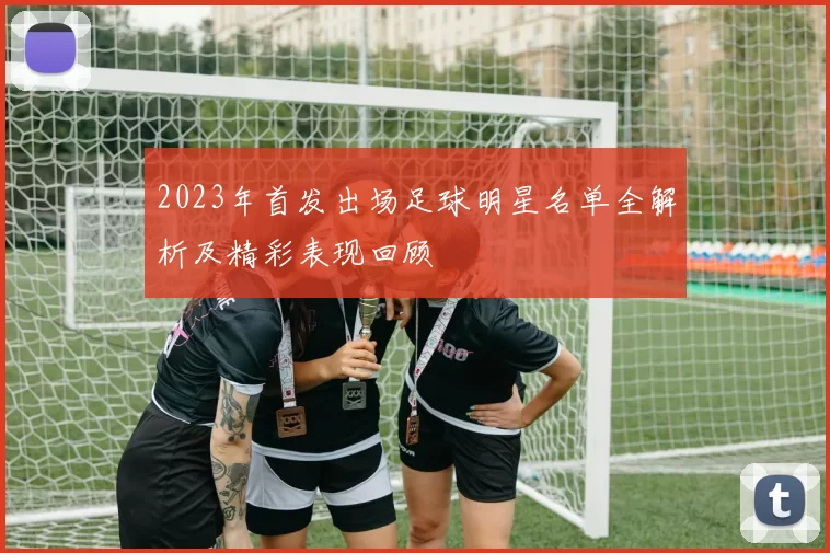 2023年首发出场足球明星名单全解析及精彩表现回顾