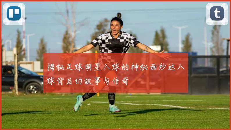 揭秘足球明星八球的神秘面纱这八球背后的故事与传奇