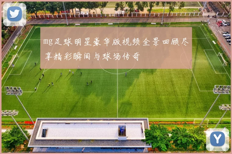 mg足球明星豪华版视频全景回顾尽享精彩瞬间与球场传奇