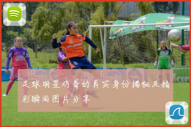 足球明星鸡哥的真实身份揭秘及精彩瞬间图片分享