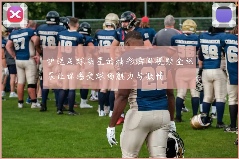 护送足球明星的精彩瞬间视频全记录让你感受球场魅力与激情