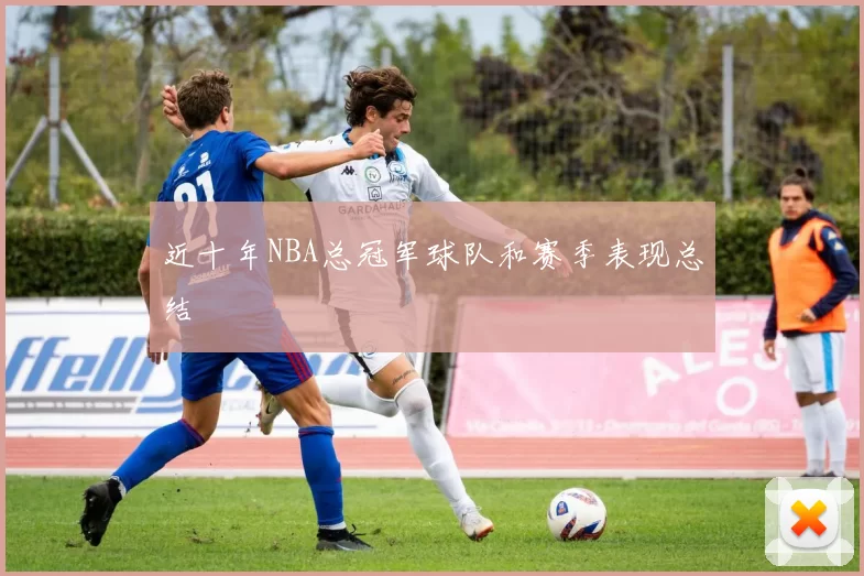 近十年NBA总冠军球队和赛季表现总结