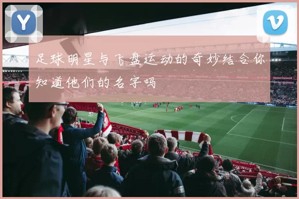 足球明星与飞盘运动的奇妙结合你知道他们的名字吗
