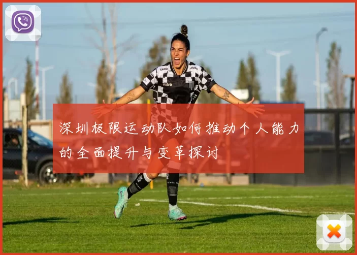 深圳极限运动队如何推动个人能力的全面提升与变革探讨