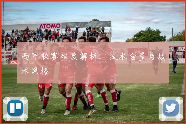 西甲联赛难度解析：技术含量与战术风格