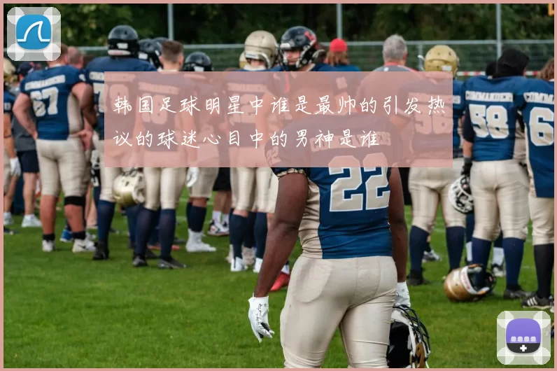 韩国足球明星中谁是最帅的引发热议的球迷心目中的男神是谁
