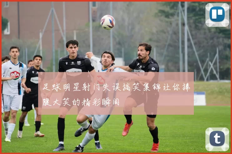 足球明星射门失误搞笑集锦让你捧腹大笑的精彩瞬间