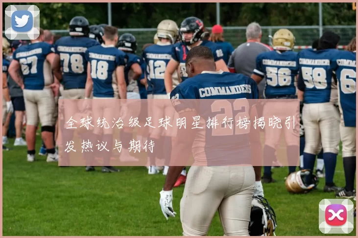 全球统治级足球明星排行榜揭晓引发热议与期待