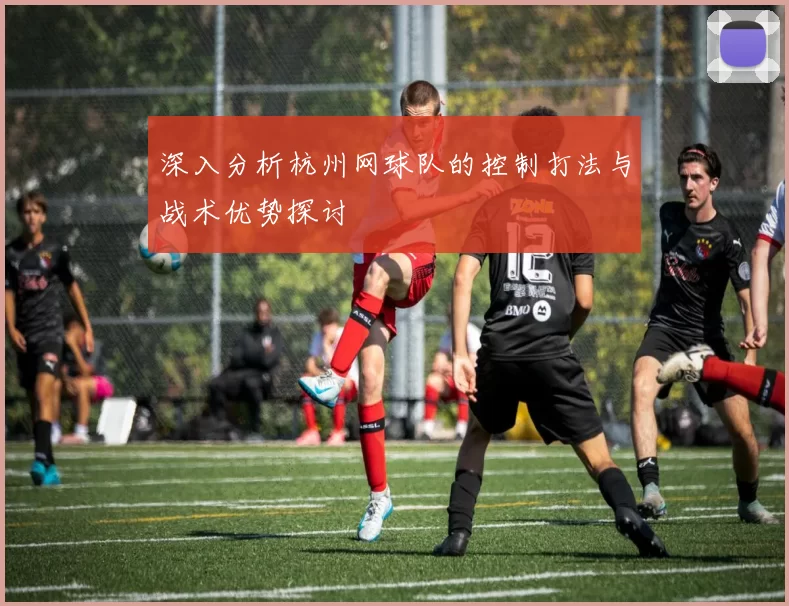 深入分析杭州网球队的控制打法与战术优势探讨