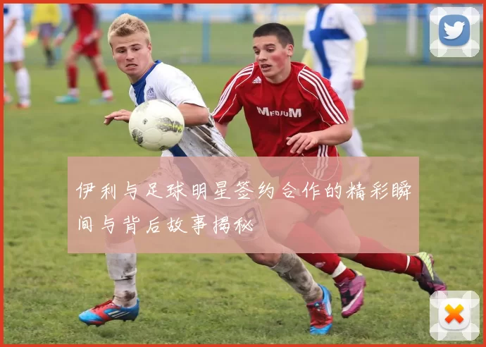 伊利与足球明星签约合作的精彩瞬间与背后故事揭秘