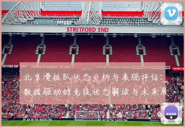 北京滑板队状态分析与表现评估：数据驱动的竞技状态解读与未来展望