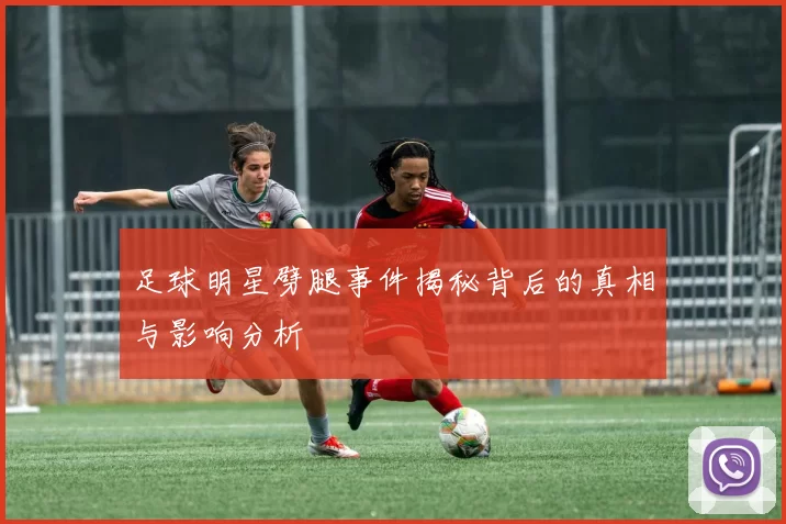 足球明星劈腿事件揭秘背后的真相与影响分析