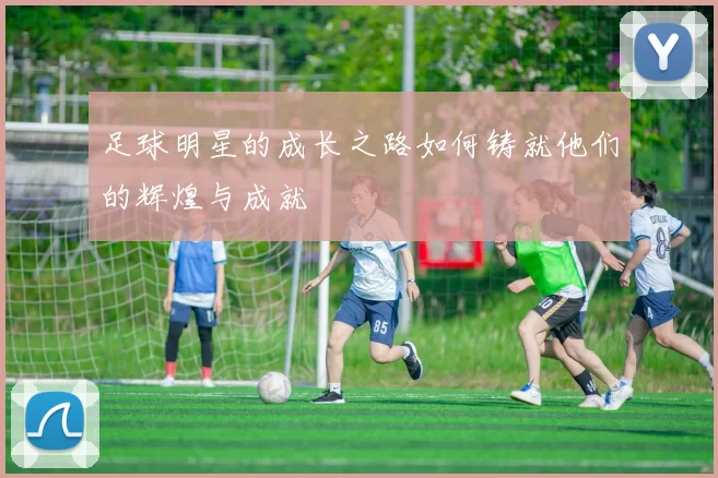 足球明星的成长之路如何铸就他们的辉煌与成就