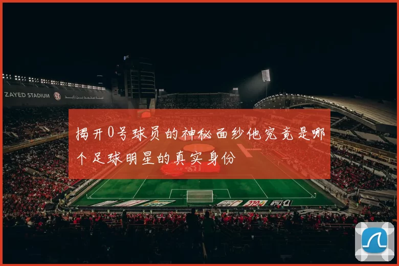 揭开0号球员的神秘面纱他究竟是哪个足球明星的真实身份